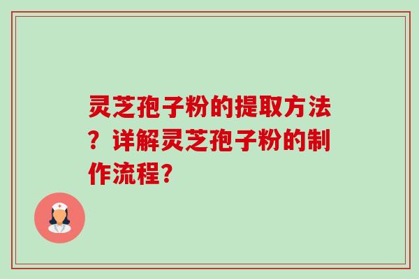 灵芝孢子粉的提取方法?详解灵芝孢子粉的制作流程? 灵芝孢子粉的提取方法?详解灵芝孢子粉的制作流程?