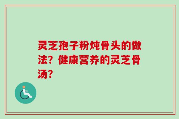 灵芝孢子粉炖骨头的做法?健康营养的灵芝骨汤? 灵芝孢子粉炖骨头的做法?健康营养的灵芝骨汤?