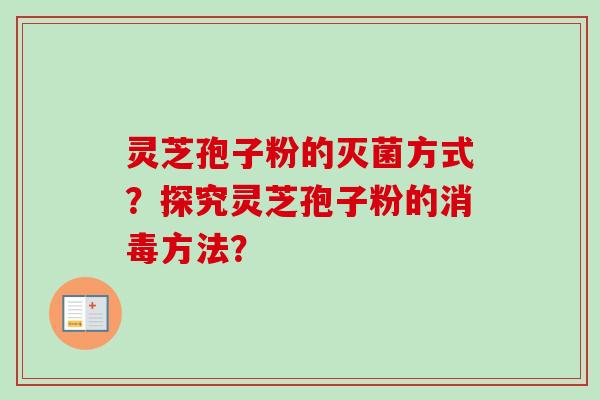 灵芝孢子粉的灭菌方式？探究灵芝孢子粉的消毒方法？