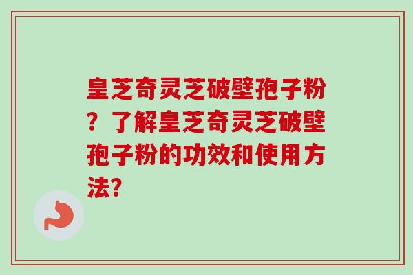 皇芝奇灵芝破壁孢子粉?了解皇芝奇灵芝破壁孢子粉的功效和使用方法? 皇芝奇灵芝破壁孢子粉?了解皇芝奇灵芝破壁孢子粉的功效和使用方法?