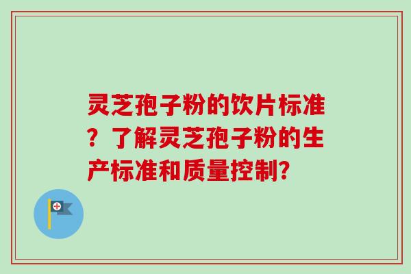 灵芝孢子粉的饮片标准?了解灵芝孢子粉的生产标准和质量控制? 灵芝孢子粉的饮片标准?了解灵芝孢子粉的生产标准和质量控制?