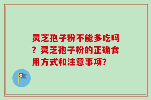 灵芝孢子粉不能多吃吗?灵芝孢子粉的正确食用方式和注意事项? 灵芝孢子粉不能多吃吗?灵芝孢子粉的正确食用方式和注意事项?