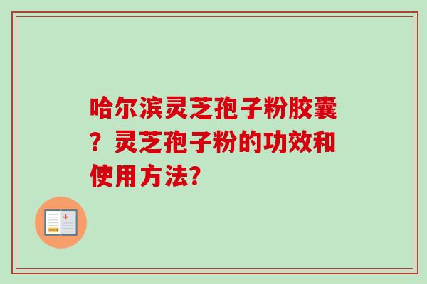 哈尔滨灵芝孢子粉胶囊?灵芝孢子粉的功效和使用方法? 哈尔滨灵芝孢子粉胶囊?灵芝孢子粉的功效和使用方法?