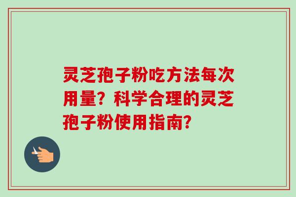 灵芝孢子粉吃方法每次用量?科学合理的灵芝孢子粉使用指南? 灵芝孢子粉吃方法每次用量?科学合理的灵芝孢子粉使用指南?