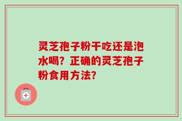 灵芝孢子粉干吃还是泡水喝？正确的灵芝孢子粉食用方法？