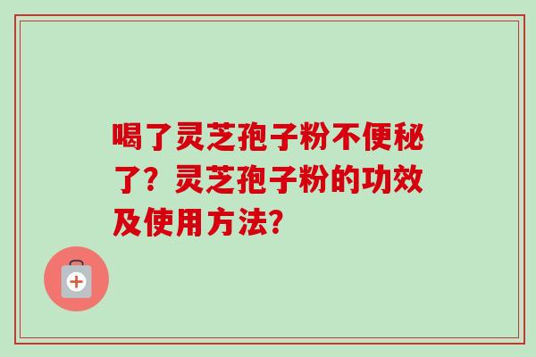 喝了灵芝孢子粉不便秘了？灵芝孢子粉的功效及使用方法？