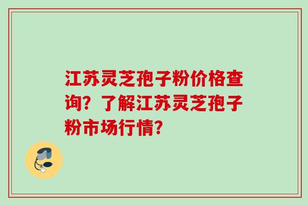 江苏灵芝孢子粉价格查询？了解江苏灵芝孢子粉市场行情？