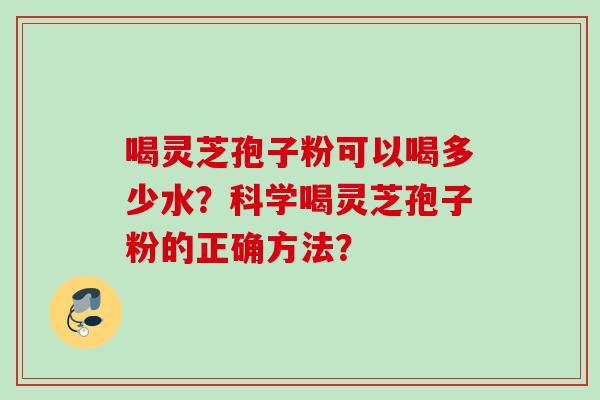 喝灵芝孢子粉可以喝多少水？科学喝灵芝孢子粉的正确方法？