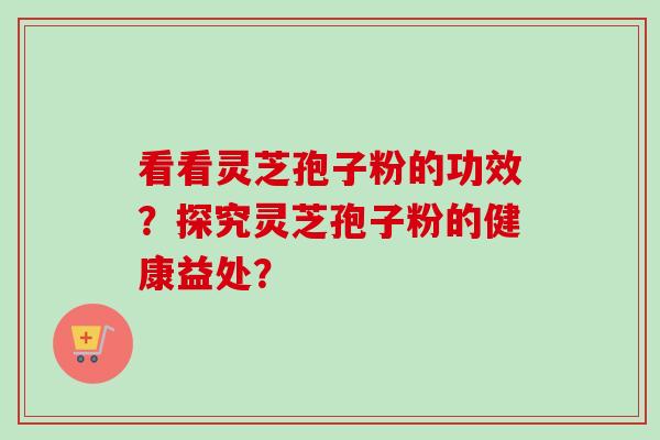 看看灵芝孢子粉的功效？探究灵芝孢子粉的健康益处？