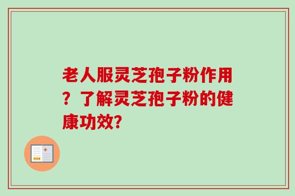 老人服灵芝孢子粉作用？了解灵芝孢子粉的健康功效？