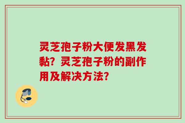 灵芝孢子粉大便发黑发黏？灵芝孢子粉的副作用及解决方法？