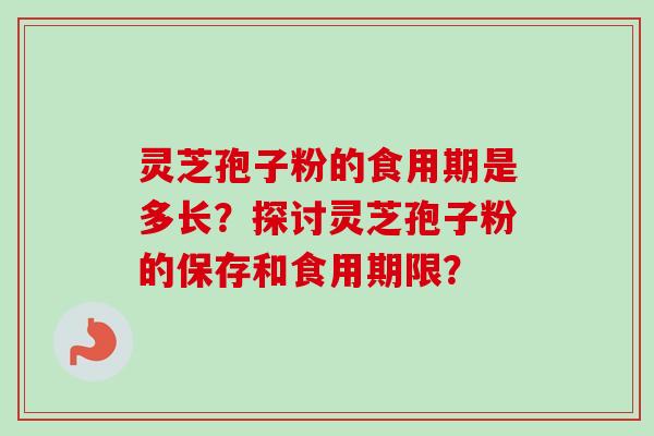 灵芝孢子粉的食用期是多长？探讨灵芝孢子粉的保存和食用期限？