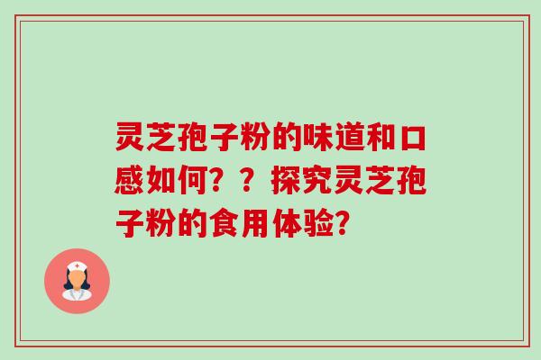 灵芝孢子粉的味道和口感如何？？探究灵芝孢子粉的食用体验？