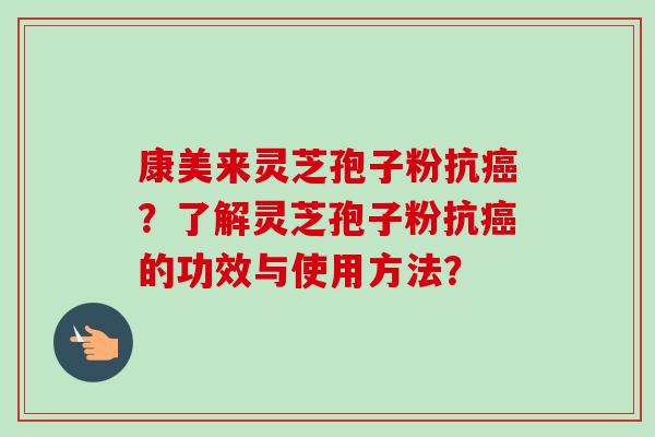 康美来灵芝孢子粉抗癌？了解灵芝孢子粉抗癌的功效与使用方法？