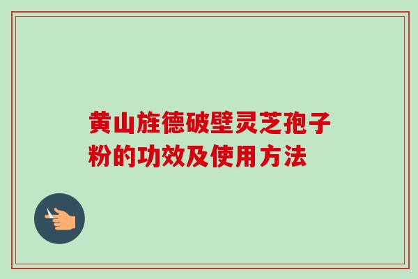 黄山旌德破壁灵芝孢子粉的功效及使用方法