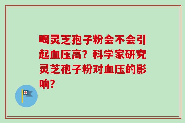 喝灵芝孢子粉会不会引起血压高？科学家研究灵芝孢子粉对血压的影响？