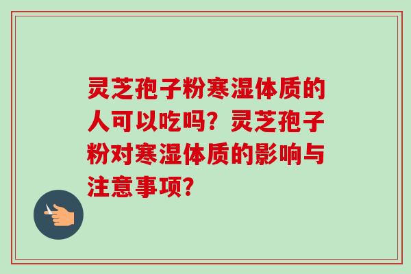 灵芝孢子粉寒湿体质的人可以吃吗？灵芝孢子粉对寒湿体质的影响与注意事项？