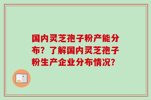 国内灵芝孢子粉产能分布？了解国内灵芝孢子粉生产企业分布情况？