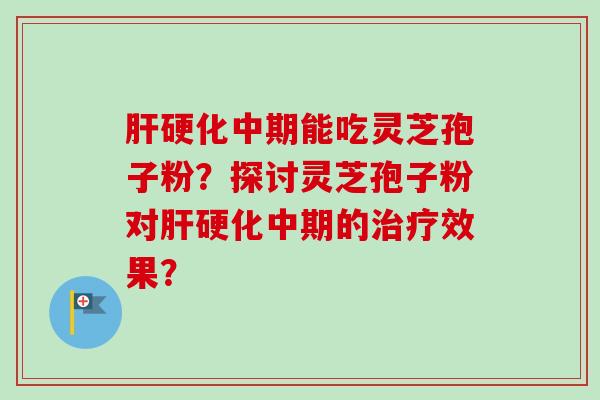 肝硬化中期能吃灵芝孢子粉？探讨灵芝孢子粉对肝硬化中期的治疗效果？