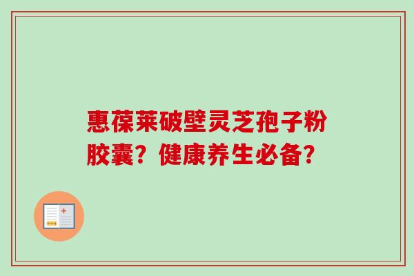 惠葆莱破壁灵芝孢子粉胶囊?健康养生必备? 惠葆莱破壁灵芝孢子粉胶囊?健康养生必备?