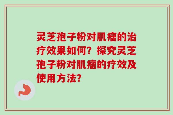 灵芝孢子粉对的效果如何?探究灵芝孢子粉对的疗效及使用方法? 灵芝孢子粉对的效果如何?探究灵芝孢子粉对的疗效及使用方法?