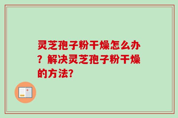 灵芝孢子粉干燥怎么办？解决灵芝孢子粉干燥的方法？