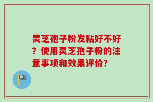 灵芝孢子粉发粘好不好?使用灵芝孢子粉的注意事项和效果评价? 灵芝孢子粉发粘好不好?使用灵芝孢子粉的注意事项和效果评价?