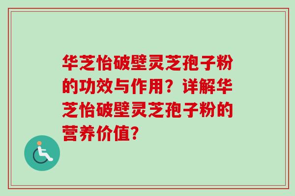 华芝怡破壁灵芝孢子粉的功效与作用？详解华芝怡破壁灵芝孢子粉的营养价值？