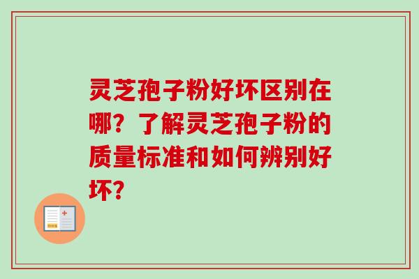 灵芝孢子粉好坏区别在哪？了解灵芝孢子粉的质量标准和如何辨别好坏？