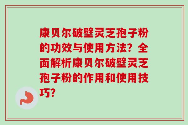 康贝尔破壁灵芝孢子粉的功效与使用方法?全面解析康贝尔破壁灵芝孢子粉的作用和使用技巧? 康贝尔破壁灵芝孢子粉的功效与使用方法?全面解析康贝尔破壁灵芝孢子粉的作用和使用技巧?