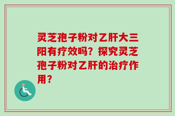 灵芝孢子粉对乙肝大三阳有疗效吗？探究灵芝孢子粉对乙肝的治疗作用？