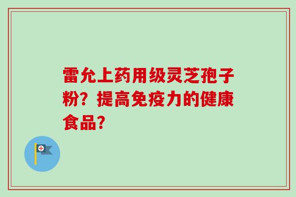 雷允上药用级灵芝孢子粉？提高免疫力的健康食品？