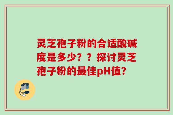 灵芝孢子粉的合适酸碱度是多少？？探讨灵芝孢子粉的佳pH值？