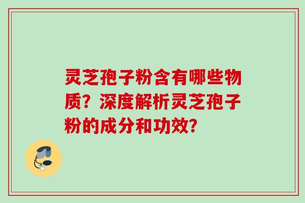 灵芝孢子粉含有哪些物质？深度解析灵芝孢子粉的成分和功效？