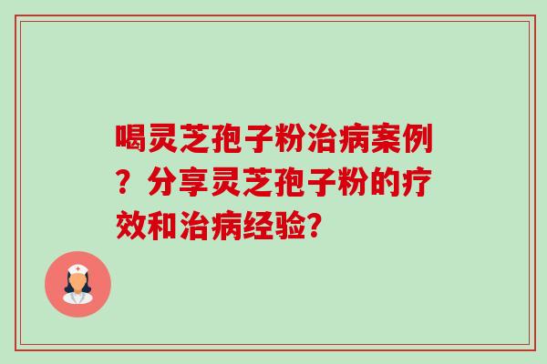 喝灵芝孢子粉治病案例？分享灵芝孢子粉的疗效和治病经验？