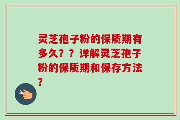 灵芝孢子粉的保质期有多久？？详解灵芝孢子粉的保质期和保存方法？