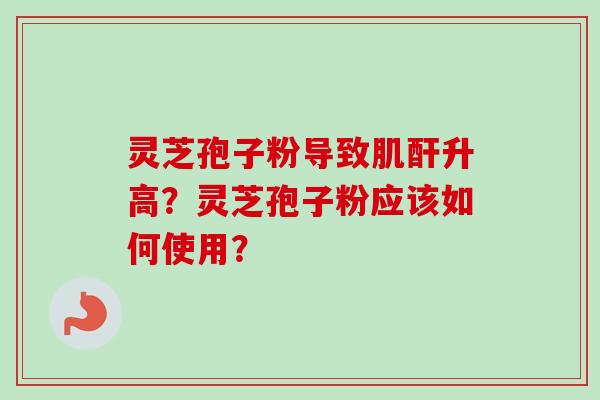 灵芝孢子粉导致肌酐升高？灵芝孢子粉应该如何使用？