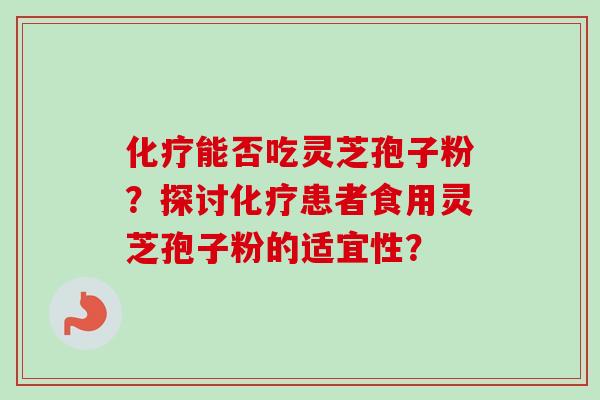 能否吃灵芝孢子粉？探讨患者食用灵芝孢子粉的适宜性？
