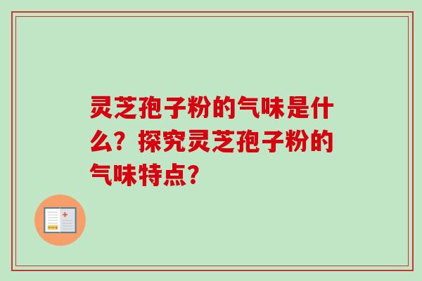 灵芝孢子粉的气味是什么？探究灵芝孢子粉的气味特点？