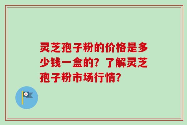 灵芝孢子粉的价格是多少钱一盒的？了解灵芝孢子粉市场行情？