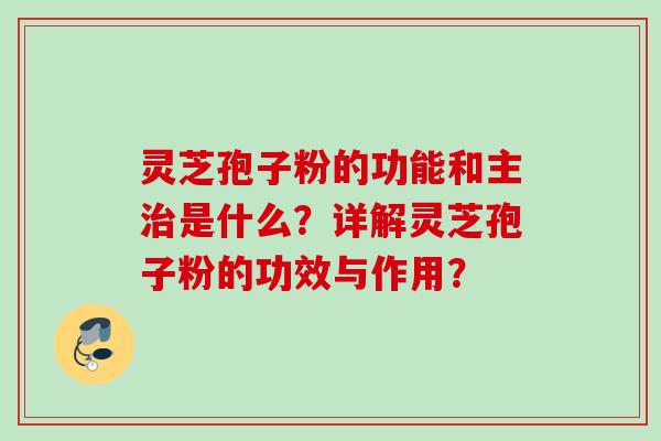 灵芝孢子粉的功能和主是什么？详解灵芝孢子粉的功效与作用？