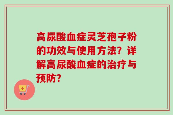 高尿酸症灵芝孢子粉的功效与使用方法?详解高尿酸症的与? 高尿酸症灵芝孢子粉的功效与使用方法?详解高尿酸症的与?