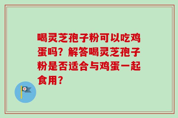 喝灵芝孢子粉可以吃鸡蛋吗？解答喝灵芝孢子粉是否适合与鸡蛋一起食用？