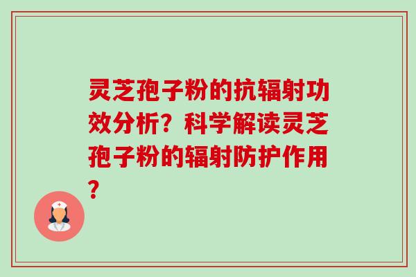 灵芝孢子粉的抗辐射功效分析？科学解读灵芝孢子粉的辐射防护作用？