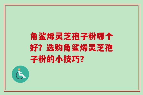 角鲨烯灵芝孢子粉哪个好？选购角鲨烯灵芝孢子粉的小技巧？