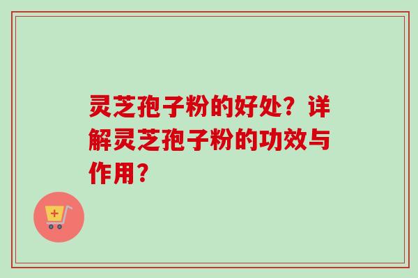 灵芝孢子粉的好处？详解灵芝孢子粉的功效与作用？