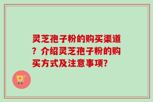 灵芝孢子粉的购买渠道？介绍灵芝孢子粉的购买方式及注意事项？