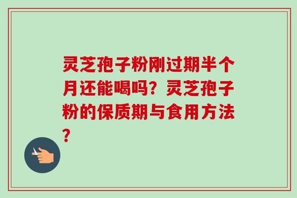 灵芝孢子粉刚过期半个月还能喝吗?灵芝孢子粉的保质期与食用方法? 灵芝孢子粉刚过期半个月还能喝吗?灵芝孢子粉的保质期与食用方法?