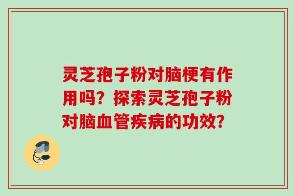 灵芝孢子粉对脑梗有作用吗？探索灵芝孢子粉对脑的功效？