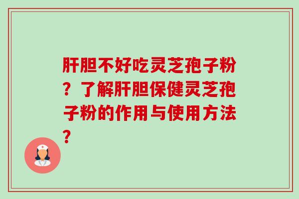 胆不好吃灵芝孢子粉？了解胆保健灵芝孢子粉的作用与使用方法？